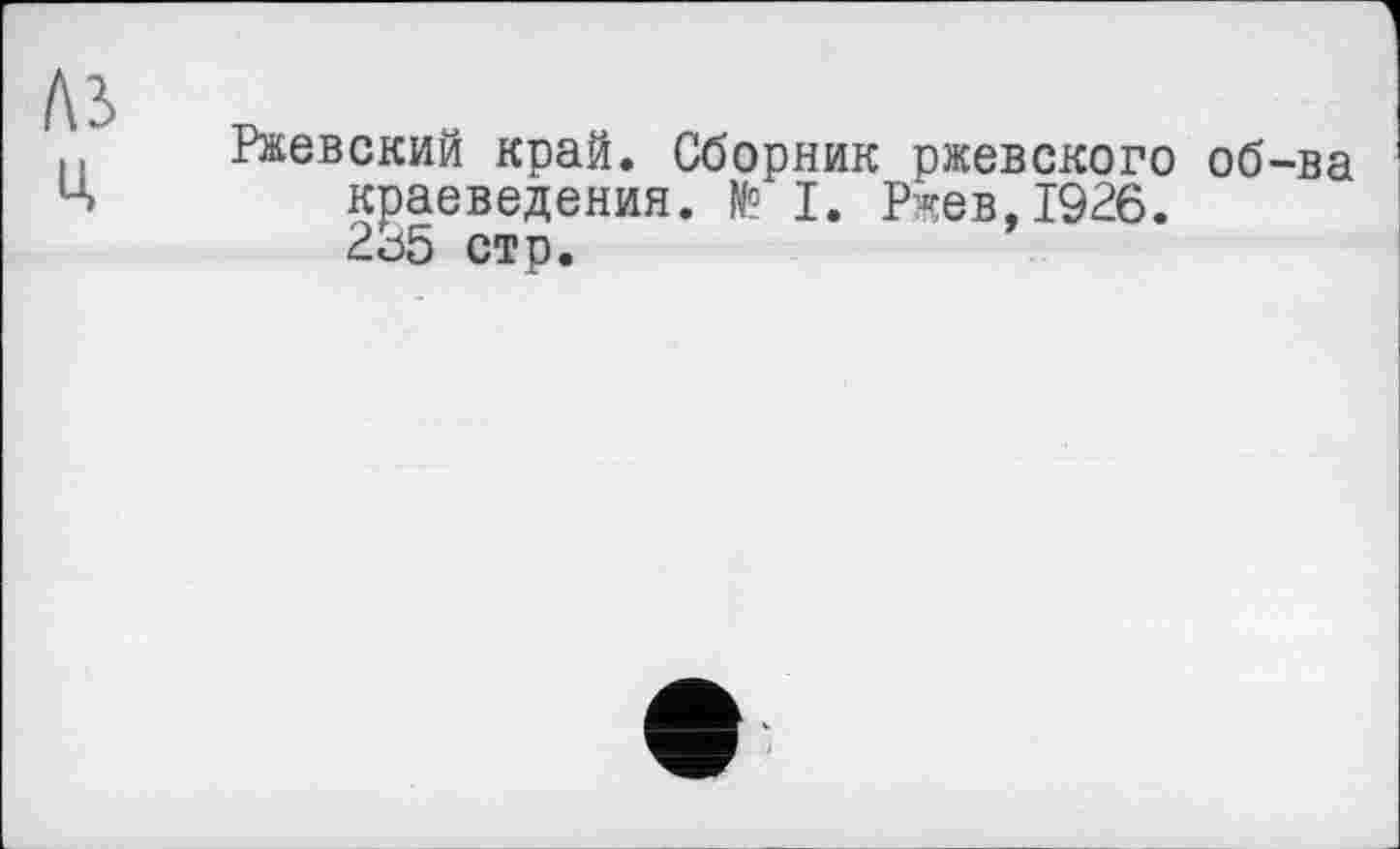 ﻿м
Ц
Ржевский край. Сборник ржевского об-ва краеведения. № I. Ржев,1926. 2j5 стр.